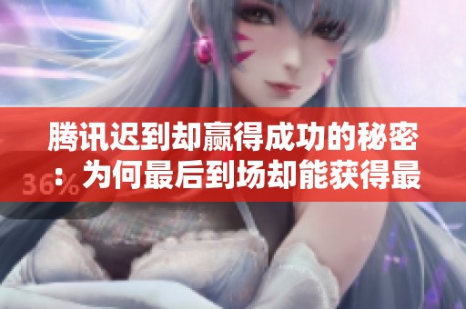 腾讯迟到却赢得成功的秘密：为何最后到场却能获得最佳机会