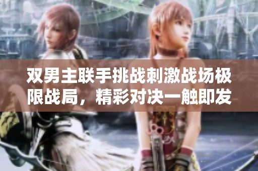 双男主联手挑战刺激战场极限战局，精彩对决一触即发