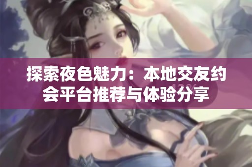 探索夜色魅力：本地交友约会平台推荐与体验分享