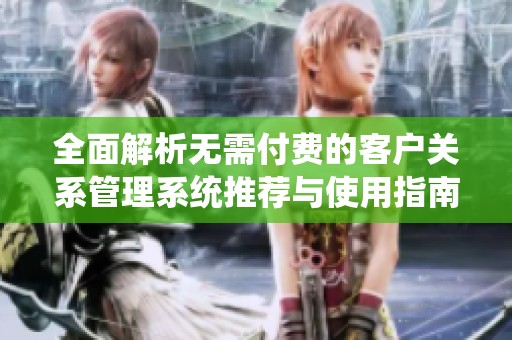 全面解析无需付费的客户关系管理系统推荐与使用指南