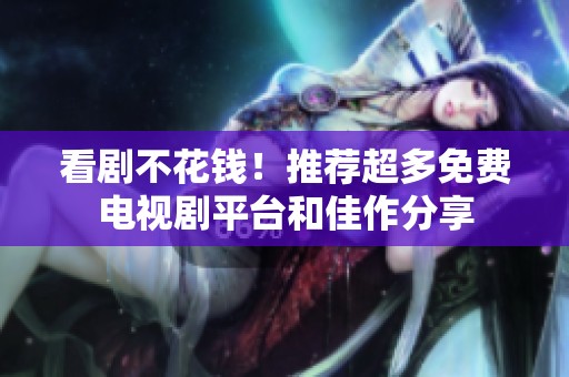 看剧不花钱！推荐超多免费电视剧平台和佳作分享