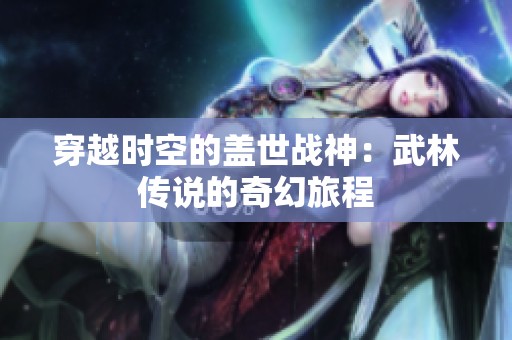 穿越时空的盖世战神：武林传说的奇幻旅程