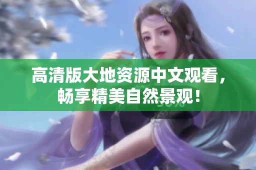 高清版大地资源中文观看，畅享精美自然景观！