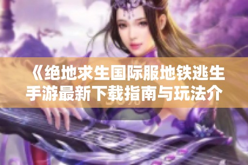 《绝地求生国际服地铁逃生手游最新下载指南与玩法介绍》