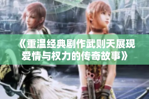 《重温经典剧作武则天展现爱情与权力的传奇故事》