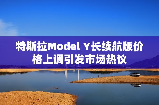 特斯拉Model Y长续航版价格上调引发市场热议