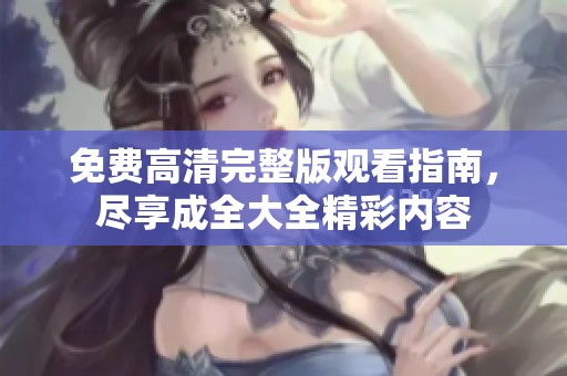 免费高清完整版观看指南，尽享成全大全精彩内容