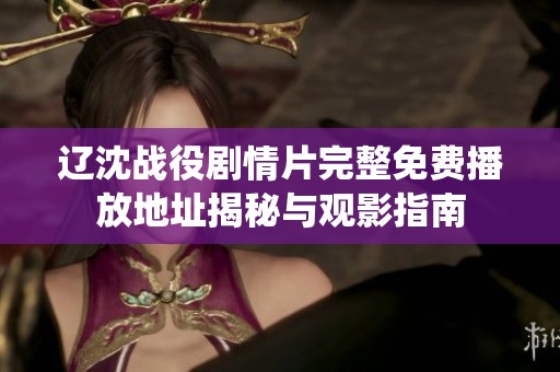 辽沈战役剧情片完整免费播放地址揭秘与观影指南