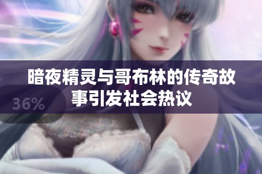暗夜精灵与哥布林的传奇故事引发社会热议