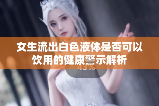 女生流出白色液体是否可以饮用的健康警示解析