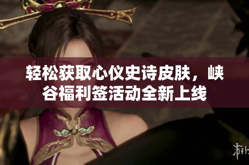 轻松获取心仪史诗皮肤，峡谷福利签活动全新上线