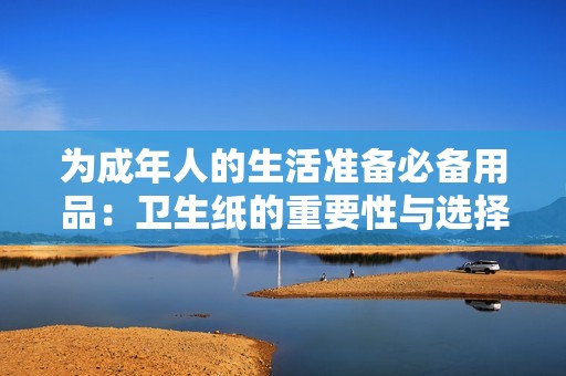 为成年人的生活准备必备用品：卫生纸的重要性与选择技巧