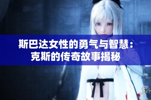 斯巴达女性的勇气与智慧：克斯的传奇故事揭秘