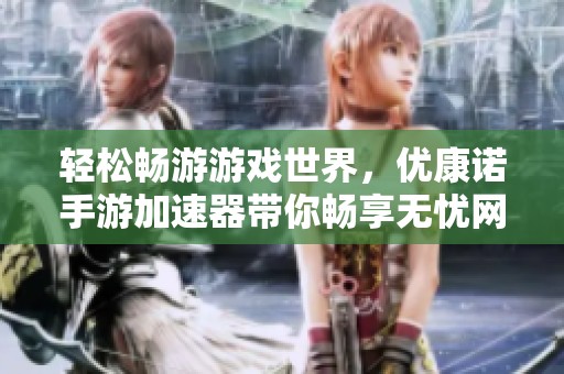 轻松畅游游戏世界，优康诺手游加速器带你畅享无忧网络体验