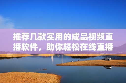 推荐几款实用的成品视频直播软件，助你轻松在线直播