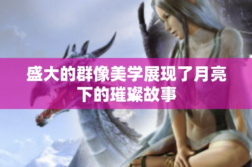 盛大的群像美学展现了月亮下的璀璨故事