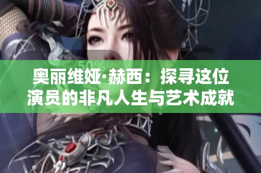 奥丽维娅·赫西：探寻这位演员的非凡人生与艺术成就