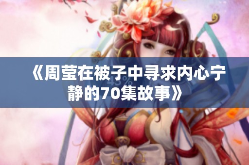 《周莹在被子中寻求内心宁静的70集故事》