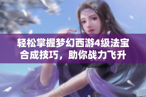 轻松掌握梦幻西游4级法宝合成技巧，助你战力飞升