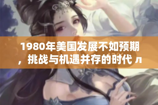 1980年美国发展不如预期，挑战与机遇并存的时代 лё