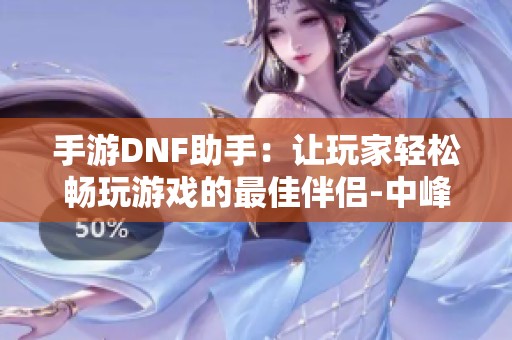手游DNF助手：让玩家轻松畅玩游戏的最佳伴侣-中峰手游网