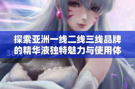 探索亚洲一线二线三线品牌的精华液独特魅力与使用体验
