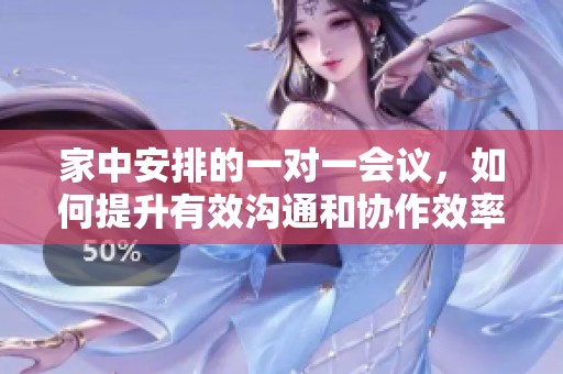家中安排的一对一会议，如何提升有效沟通和协作效率