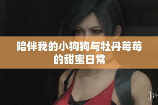 陪伴我的小狗狗与牡丹莓莓的甜蜜日常