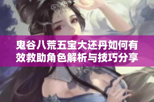 鬼谷八荒五宝大还丹如何有效救助角色解析与技巧分享
