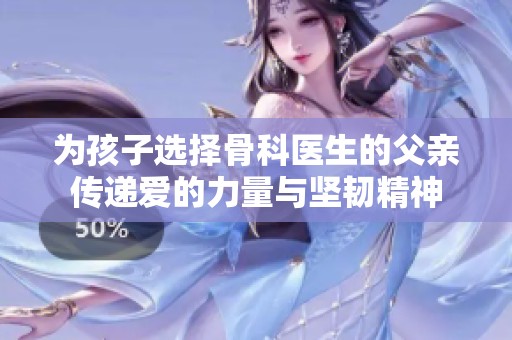 为孩子选择骨科医生的父亲传递爱的力量与坚韧精神