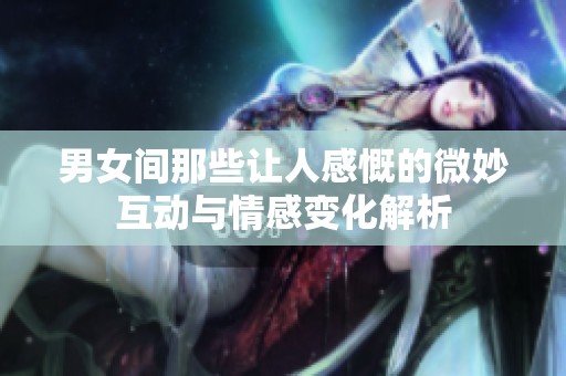 男女间那些让人感慨的微妙互动与情感变化解析