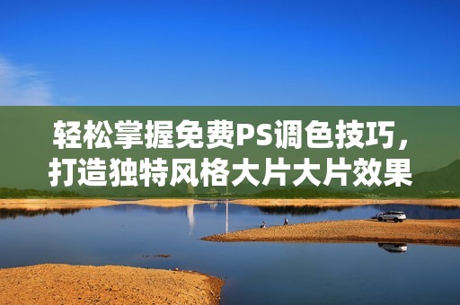 轻松掌握免费PS调色技巧，打造独特风格大片大片效果秘诀