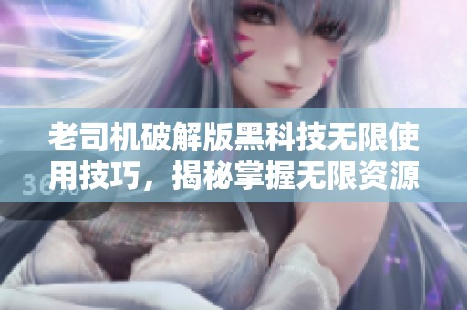 老司机破解版黑科技无限使用技巧，揭秘掌握无限资源的方法与秘诀