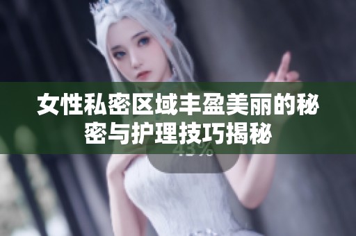 女性私密区域丰盈美丽的秘密与护理技巧揭秘