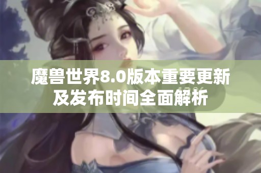 魔兽世界8.0版本重要更新及发布时间全面解析