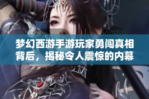 梦幻西游手游玩家勇闯真相背后，揭秘令人震惊的内幕故事