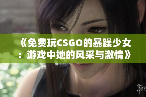 《免费玩CSGO的暴躁少女：游戏中她的风采与激情》