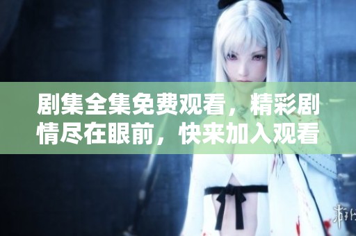 剧集全集免费观看，精彩剧情尽在眼前，快来加入观看吧！