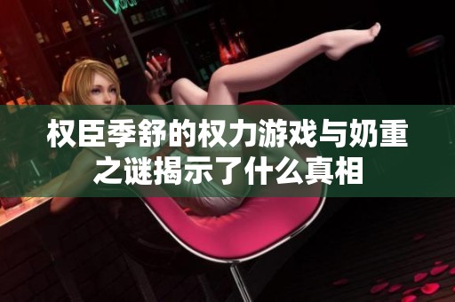 权臣季舒的权力游戏与奶重之谜揭示了什么真相