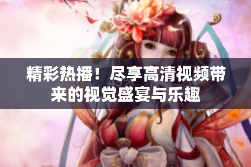 精彩热播！尽享高清视频带来的视觉盛宴与乐趣