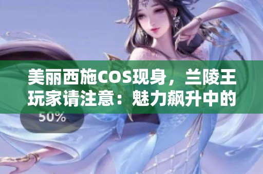 美丽西施COS现身，兰陵王玩家请注意：魅力飙升中的游戏瞬间