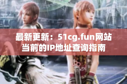 最新更新：51cg.fun网站当前的IP地址查询指南
