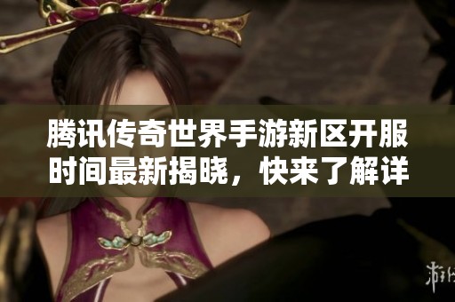 腾讯传奇世界手游新区开服时间最新揭晓，快来了解详情！