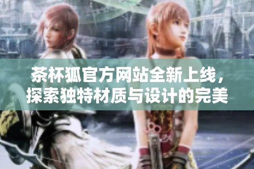 茶杯狐官方网站全新上线，探索独特材质与设计的完美结合
