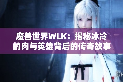 魔兽世界WLK：揭秘冰冷的肉与英雄背后的传奇故事