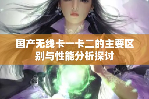 国产无线卡一卡二的主要区别与性能分析探讨