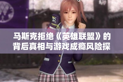 马斯克拒绝《英雄联盟》的背后真相与游戏成瘾风险探讨