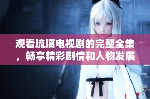 观看琉璃电视剧的完整全集，畅享精彩剧情和人物发展