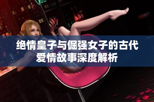 绝情皇子与倔强女子的古代爱情故事深度解析