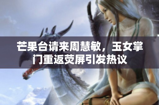芒果台请来周慧敏，玉女掌门重返荧屏引发热议